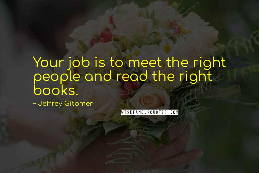 Jeffrey Gitomer Quotes: Your job is to meet the right people and read the right books.