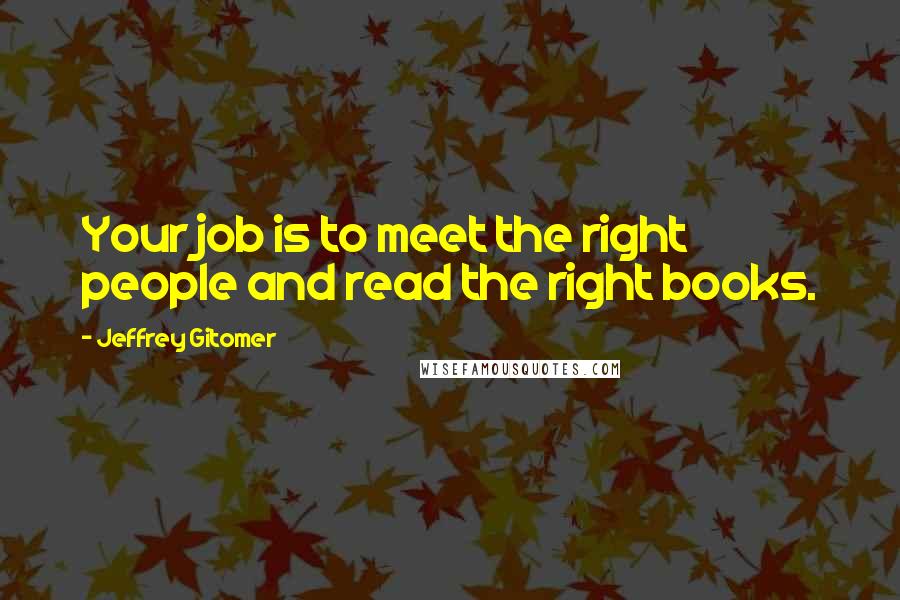 Jeffrey Gitomer Quotes: Your job is to meet the right people and read the right books.