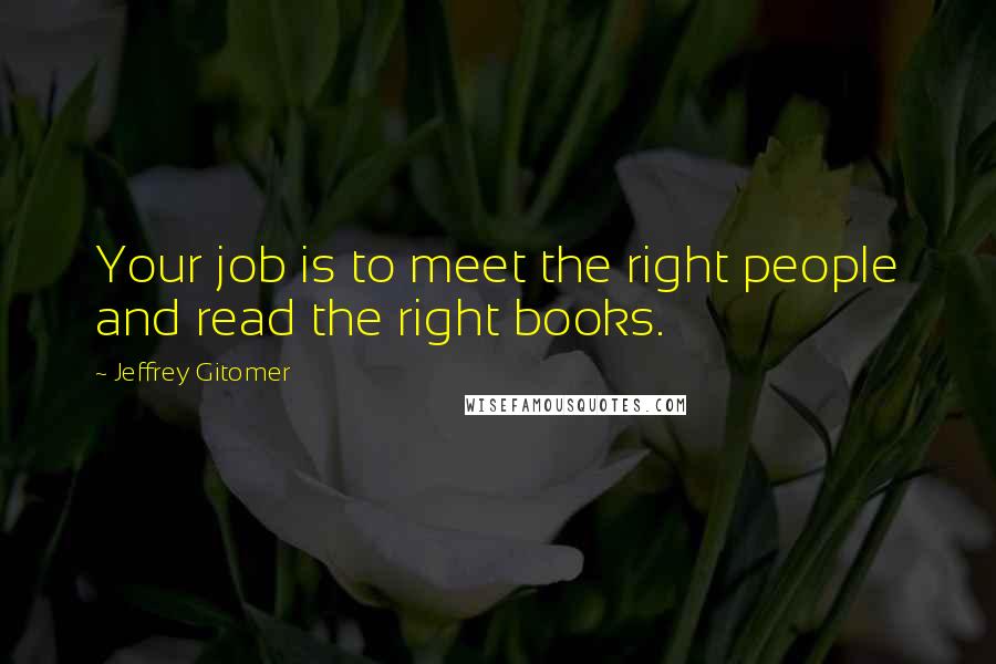 Jeffrey Gitomer Quotes: Your job is to meet the right people and read the right books.