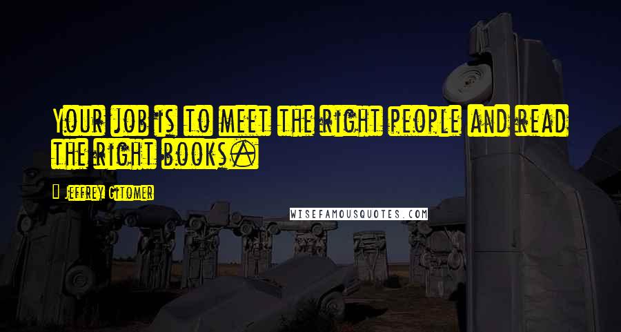 Jeffrey Gitomer Quotes: Your job is to meet the right people and read the right books.