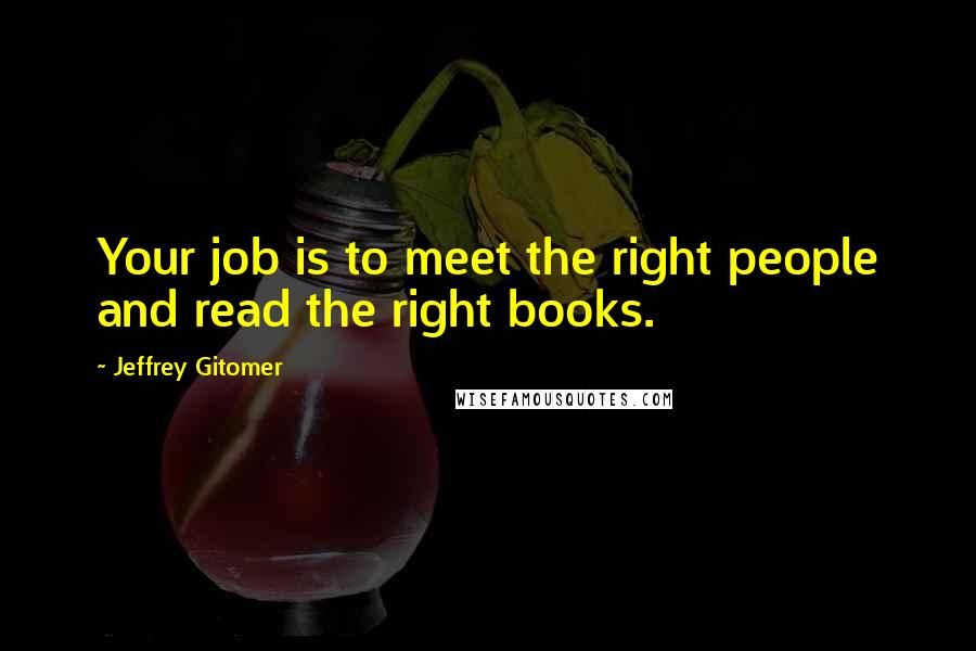 Jeffrey Gitomer Quotes: Your job is to meet the right people and read the right books.