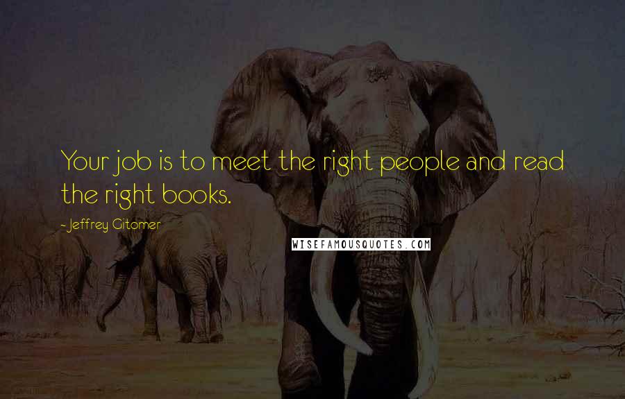 Jeffrey Gitomer Quotes: Your job is to meet the right people and read the right books.