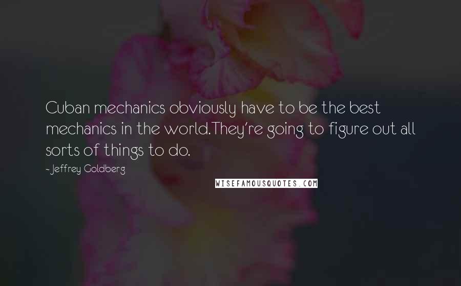 Jeffrey Goldberg Quotes: Cuban mechanics obviously have to be the best mechanics in the world.They're going to figure out all sorts of things to do.