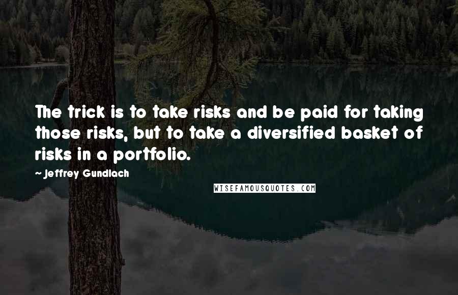Jeffrey Gundlach Quotes: The trick is to take risks and be paid for taking those risks, but to take a diversified basket of risks in a portfolio.