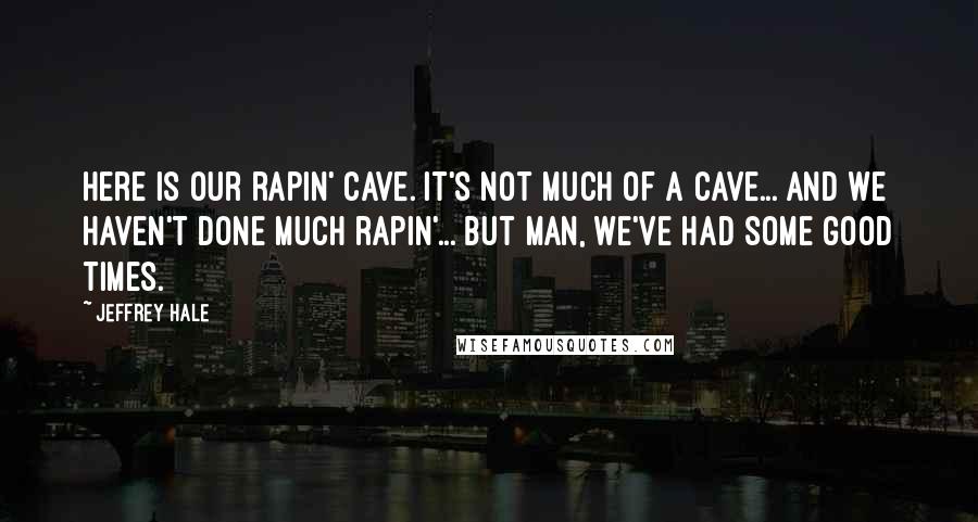 Jeffrey Hale Quotes: Here is our rapin' cave. It's not much of a cave... and we haven't done much rapin'... but man, we've had some good times.