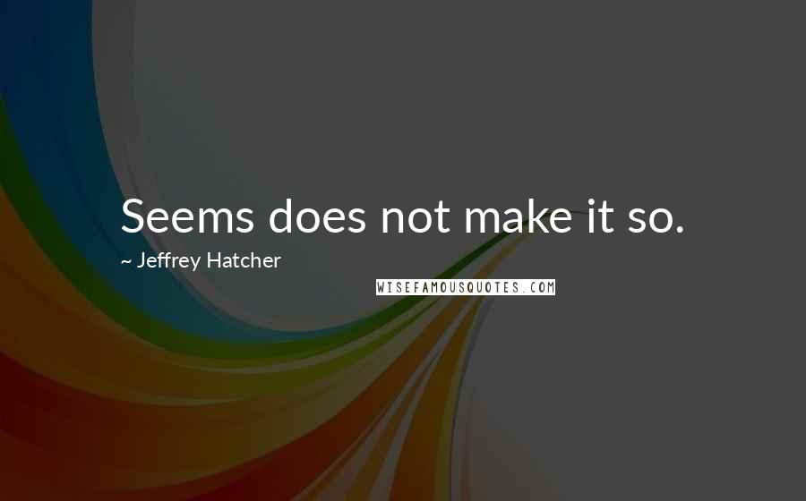 Jeffrey Hatcher Quotes: Seems does not make it so.