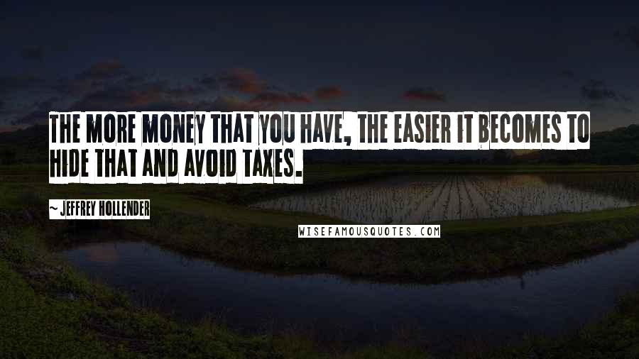 Jeffrey Hollender Quotes: The more money that you have, the easier it becomes to hide that and avoid taxes.