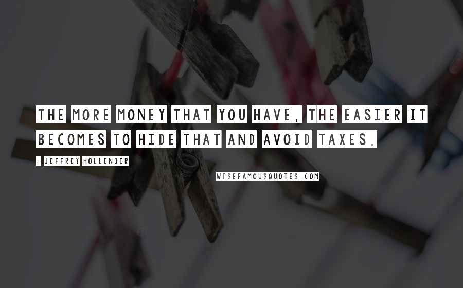 Jeffrey Hollender Quotes: The more money that you have, the easier it becomes to hide that and avoid taxes.