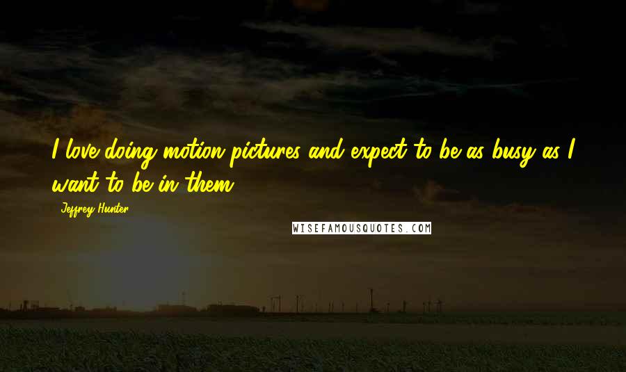 Jeffrey Hunter Quotes: I love doing motion pictures and expect to be as busy as I want to be in them.