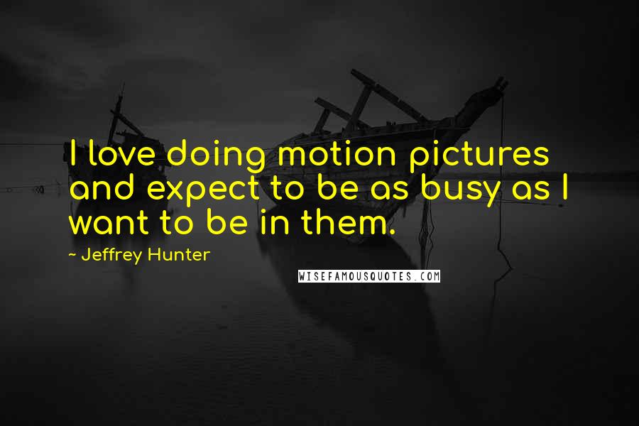 Jeffrey Hunter Quotes: I love doing motion pictures and expect to be as busy as I want to be in them.