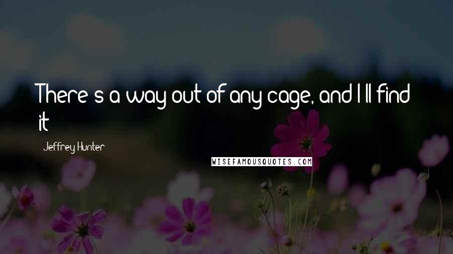 Jeffrey Hunter Quotes: There's a way out of any cage, and I'll find it!