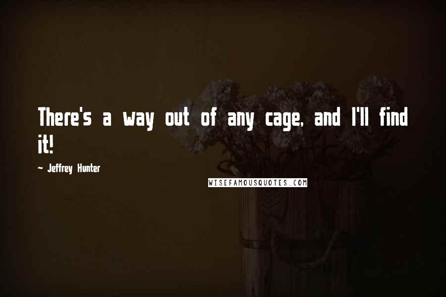 Jeffrey Hunter Quotes: There's a way out of any cage, and I'll find it!