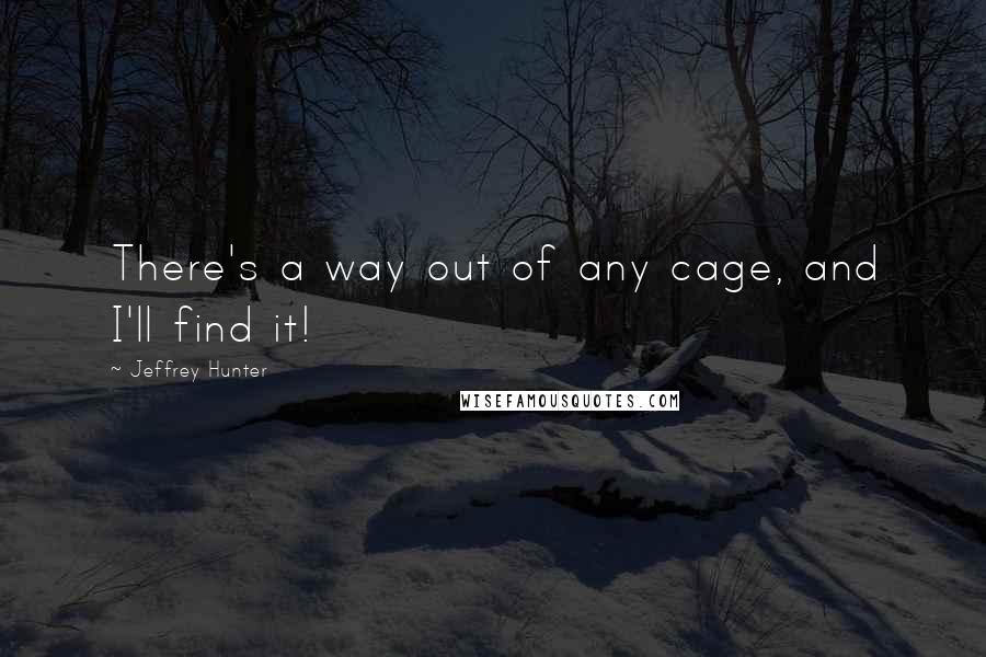 Jeffrey Hunter Quotes: There's a way out of any cage, and I'll find it!