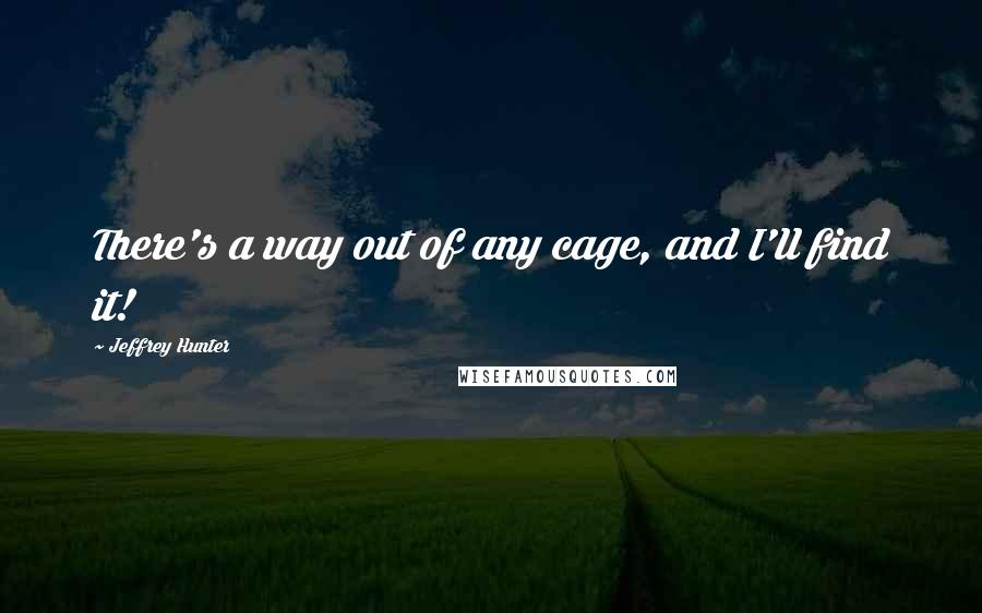 Jeffrey Hunter Quotes: There's a way out of any cage, and I'll find it!