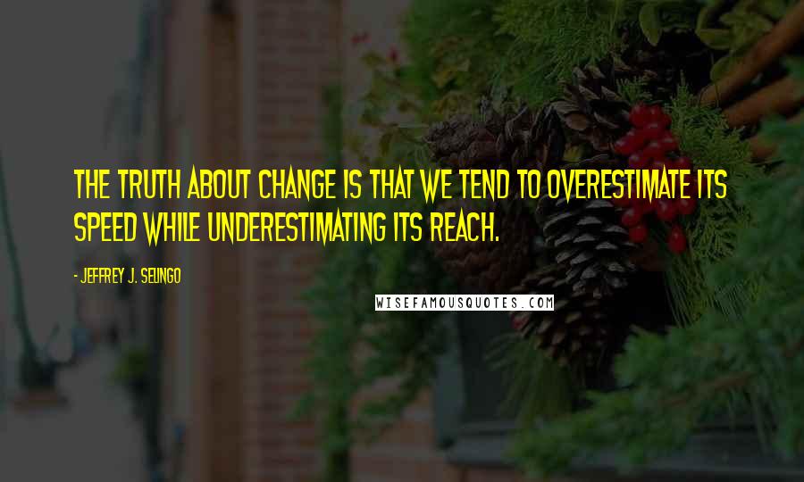 Jeffrey J. Selingo Quotes: The truth about change is that we tend to overestimate its speed while underestimating its reach.