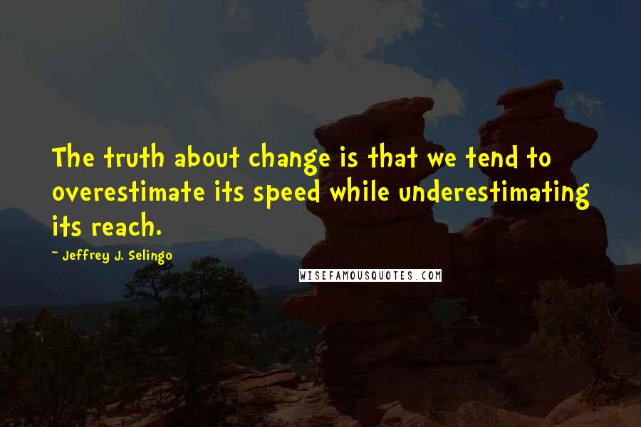 Jeffrey J. Selingo Quotes: The truth about change is that we tend to overestimate its speed while underestimating its reach.