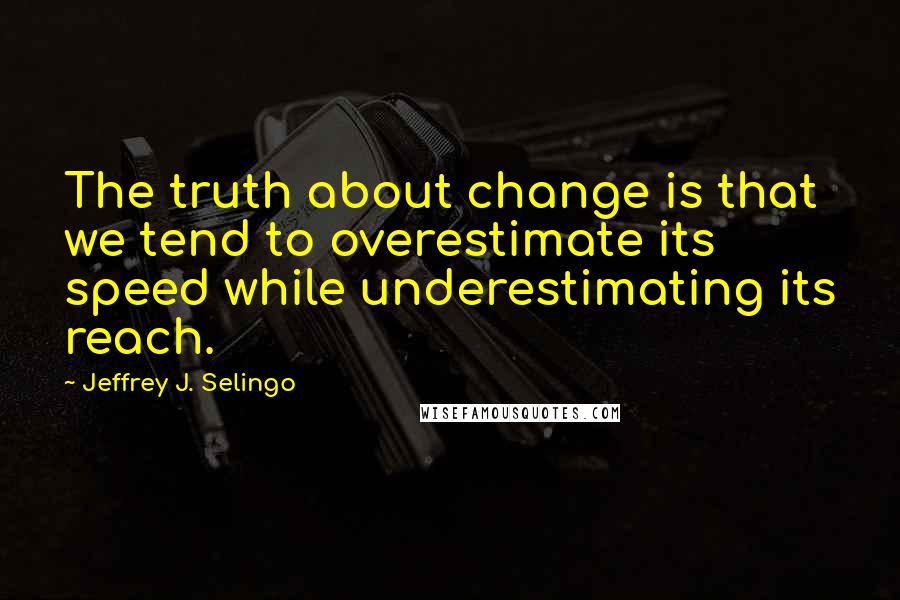 Jeffrey J. Selingo Quotes: The truth about change is that we tend to overestimate its speed while underestimating its reach.