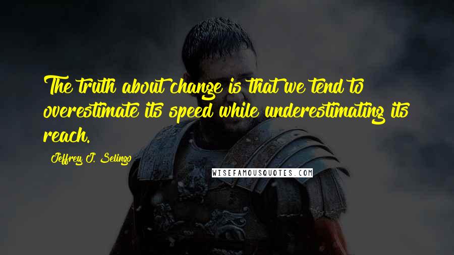Jeffrey J. Selingo Quotes: The truth about change is that we tend to overestimate its speed while underestimating its reach.