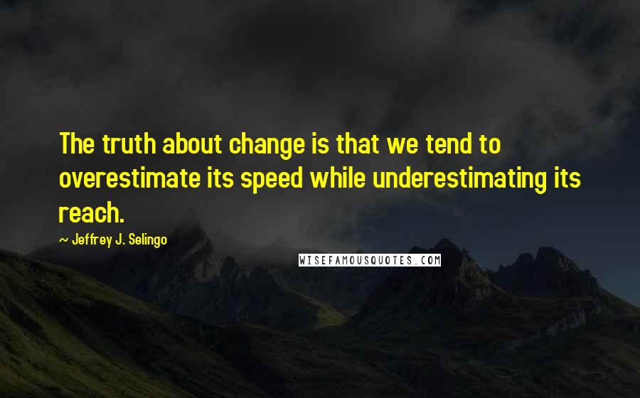 Jeffrey J. Selingo Quotes: The truth about change is that we tend to overestimate its speed while underestimating its reach.