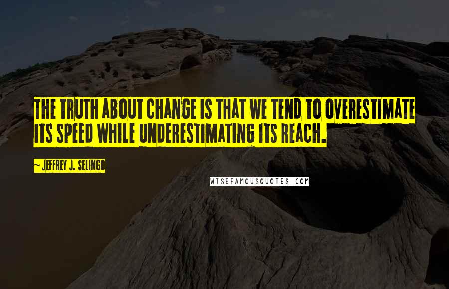 Jeffrey J. Selingo Quotes: The truth about change is that we tend to overestimate its speed while underestimating its reach.