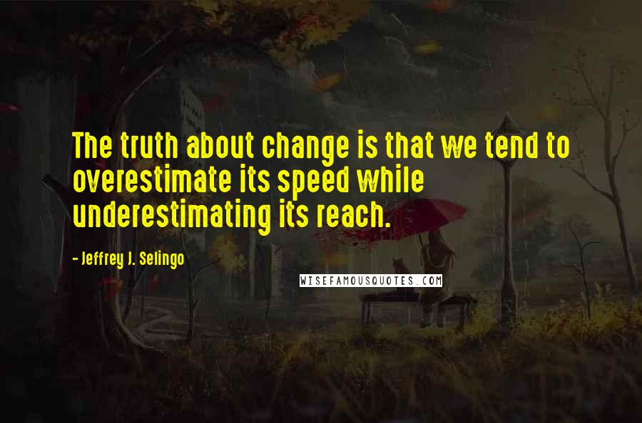 Jeffrey J. Selingo Quotes: The truth about change is that we tend to overestimate its speed while underestimating its reach.