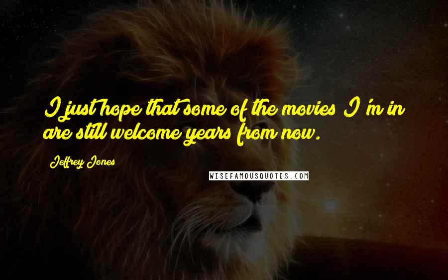 Jeffrey Jones Quotes: I just hope that some of the movies I'm in are still welcome years from now.