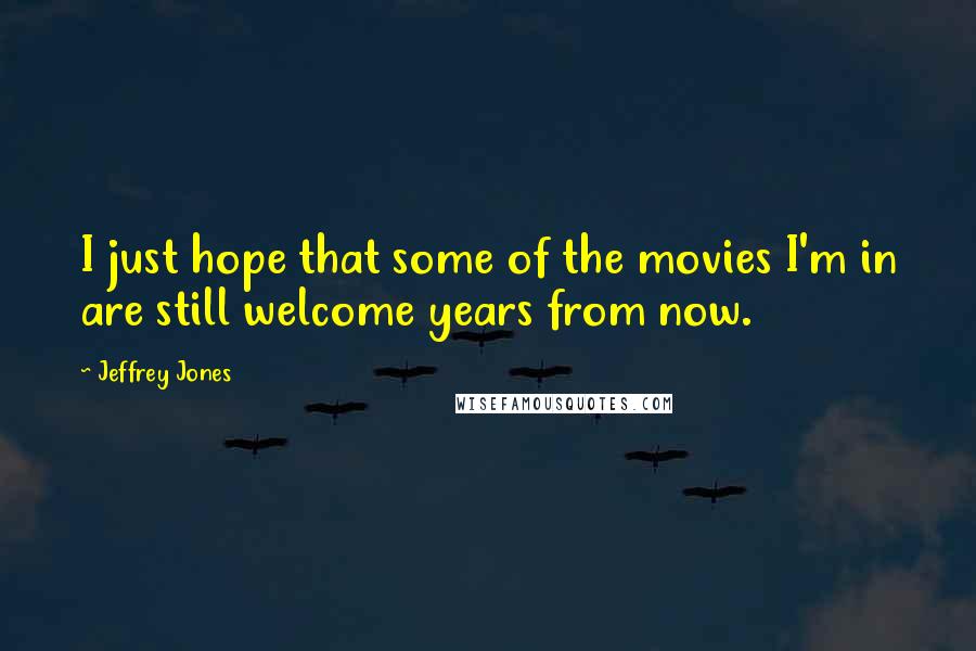 Jeffrey Jones Quotes: I just hope that some of the movies I'm in are still welcome years from now.