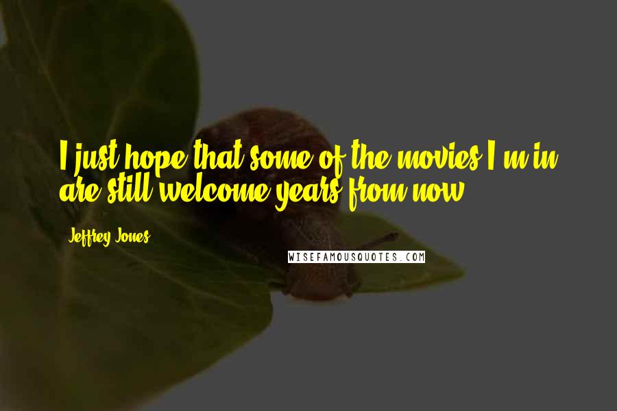 Jeffrey Jones Quotes: I just hope that some of the movies I'm in are still welcome years from now.