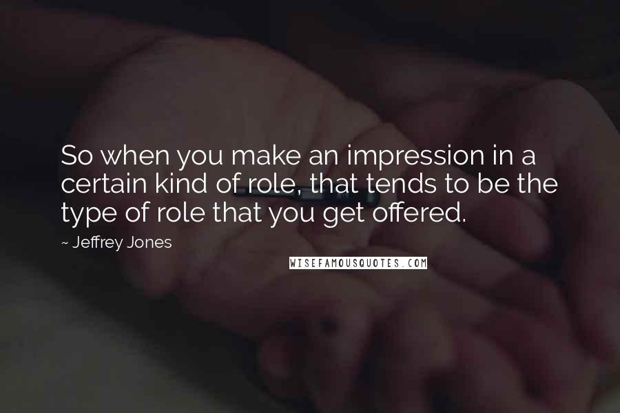 Jeffrey Jones Quotes: So when you make an impression in a certain kind of role, that tends to be the type of role that you get offered.