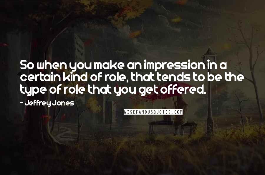 Jeffrey Jones Quotes: So when you make an impression in a certain kind of role, that tends to be the type of role that you get offered.