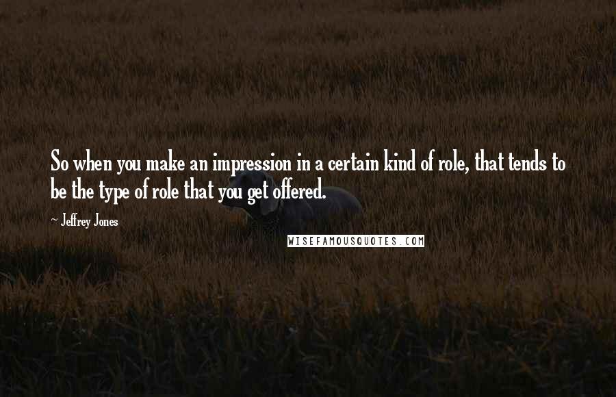 Jeffrey Jones Quotes: So when you make an impression in a certain kind of role, that tends to be the type of role that you get offered.