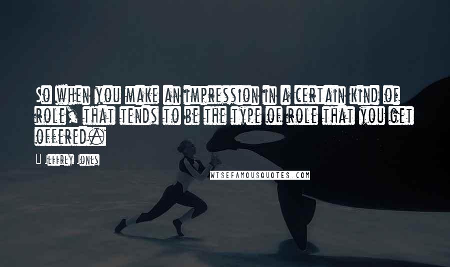 Jeffrey Jones Quotes: So when you make an impression in a certain kind of role, that tends to be the type of role that you get offered.