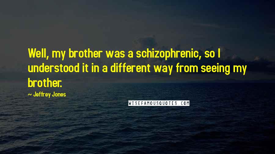 Jeffrey Jones Quotes: Well, my brother was a schizophrenic, so I understood it in a different way from seeing my brother.