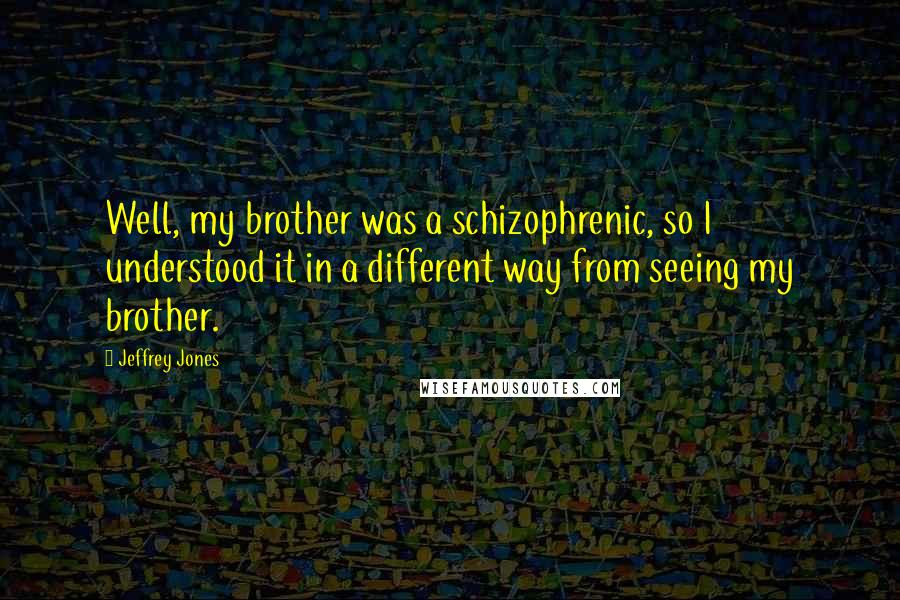 Jeffrey Jones Quotes: Well, my brother was a schizophrenic, so I understood it in a different way from seeing my brother.