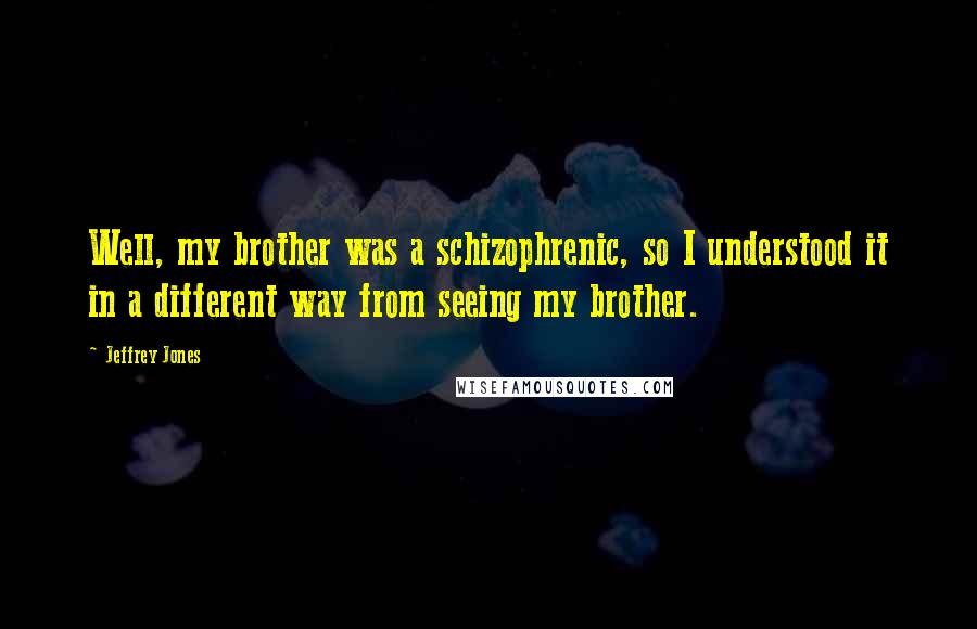 Jeffrey Jones Quotes: Well, my brother was a schizophrenic, so I understood it in a different way from seeing my brother.