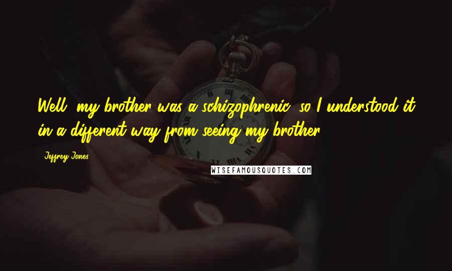 Jeffrey Jones Quotes: Well, my brother was a schizophrenic, so I understood it in a different way from seeing my brother.