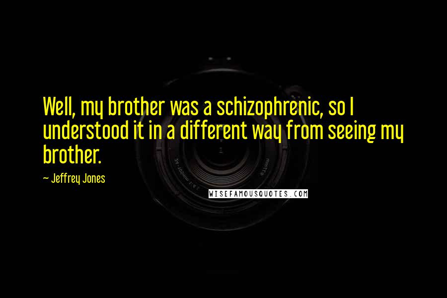 Jeffrey Jones Quotes: Well, my brother was a schizophrenic, so I understood it in a different way from seeing my brother.