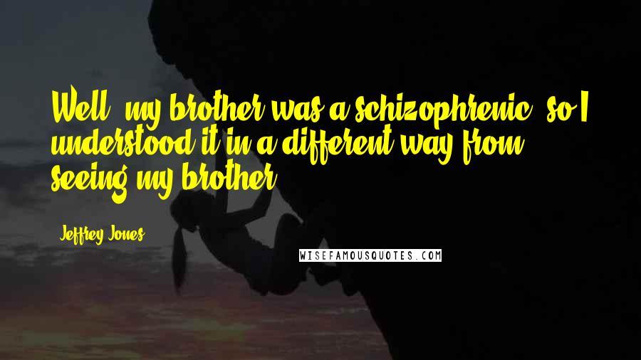 Jeffrey Jones Quotes: Well, my brother was a schizophrenic, so I understood it in a different way from seeing my brother.