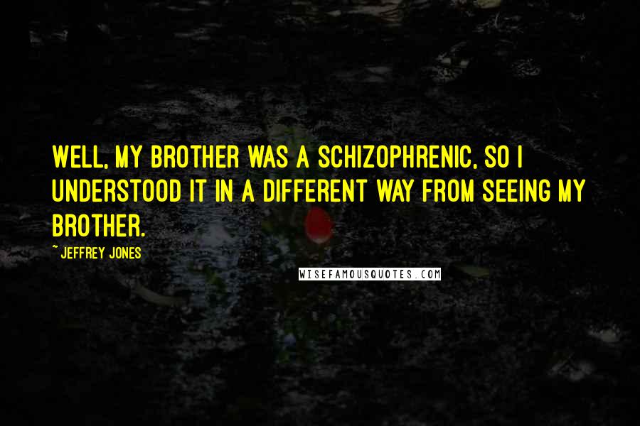 Jeffrey Jones Quotes: Well, my brother was a schizophrenic, so I understood it in a different way from seeing my brother.