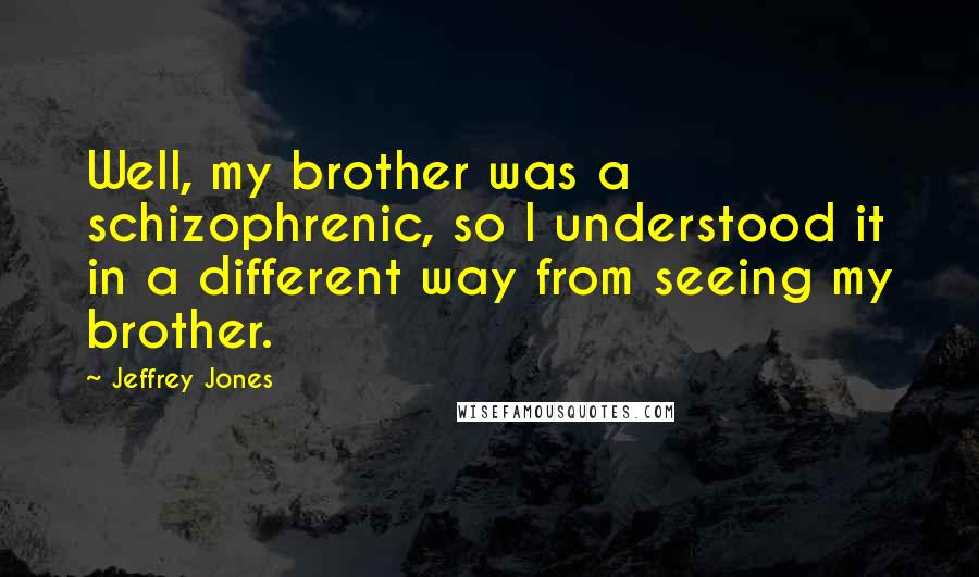 Jeffrey Jones Quotes: Well, my brother was a schizophrenic, so I understood it in a different way from seeing my brother.