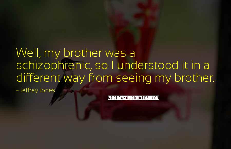 Jeffrey Jones Quotes: Well, my brother was a schizophrenic, so I understood it in a different way from seeing my brother.