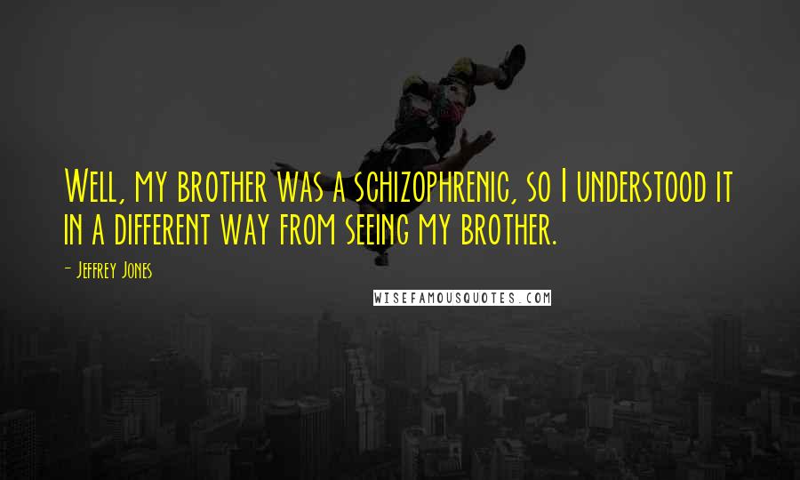 Jeffrey Jones Quotes: Well, my brother was a schizophrenic, so I understood it in a different way from seeing my brother.