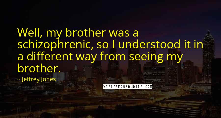 Jeffrey Jones Quotes: Well, my brother was a schizophrenic, so I understood it in a different way from seeing my brother.