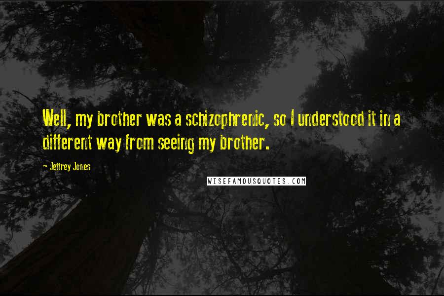 Jeffrey Jones Quotes: Well, my brother was a schizophrenic, so I understood it in a different way from seeing my brother.