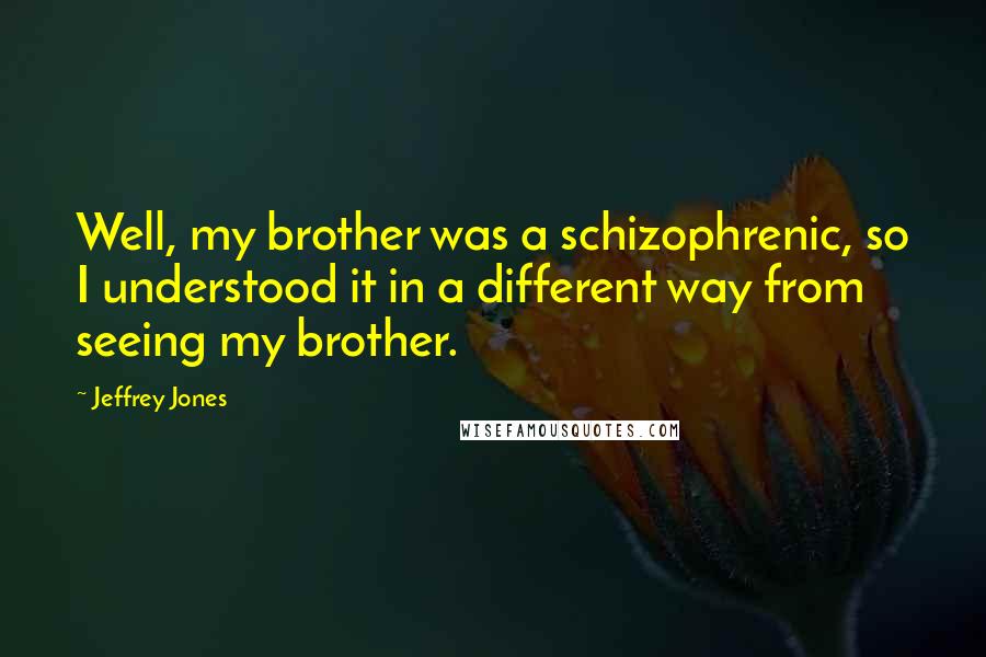 Jeffrey Jones Quotes: Well, my brother was a schizophrenic, so I understood it in a different way from seeing my brother.