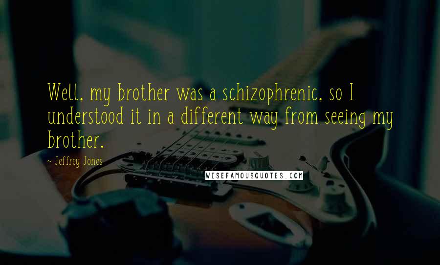 Jeffrey Jones Quotes: Well, my brother was a schizophrenic, so I understood it in a different way from seeing my brother.