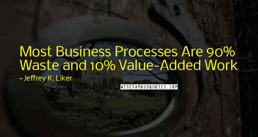 Jeffrey K. Liker Quotes: Most Business Processes Are 90% Waste and 10% Value-Added Work