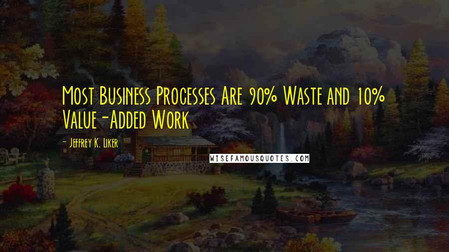 Jeffrey K. Liker Quotes: Most Business Processes Are 90% Waste and 10% Value-Added Work