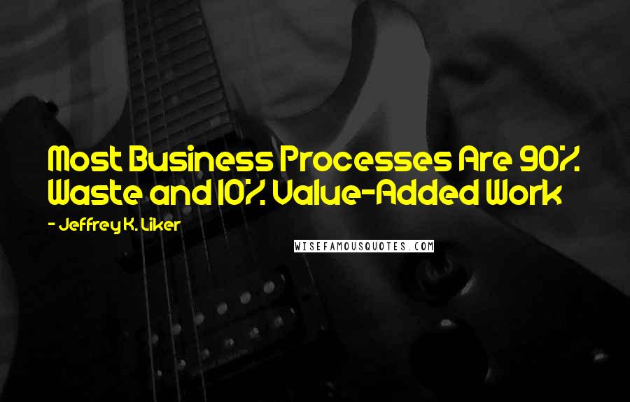 Jeffrey K. Liker Quotes: Most Business Processes Are 90% Waste and 10% Value-Added Work