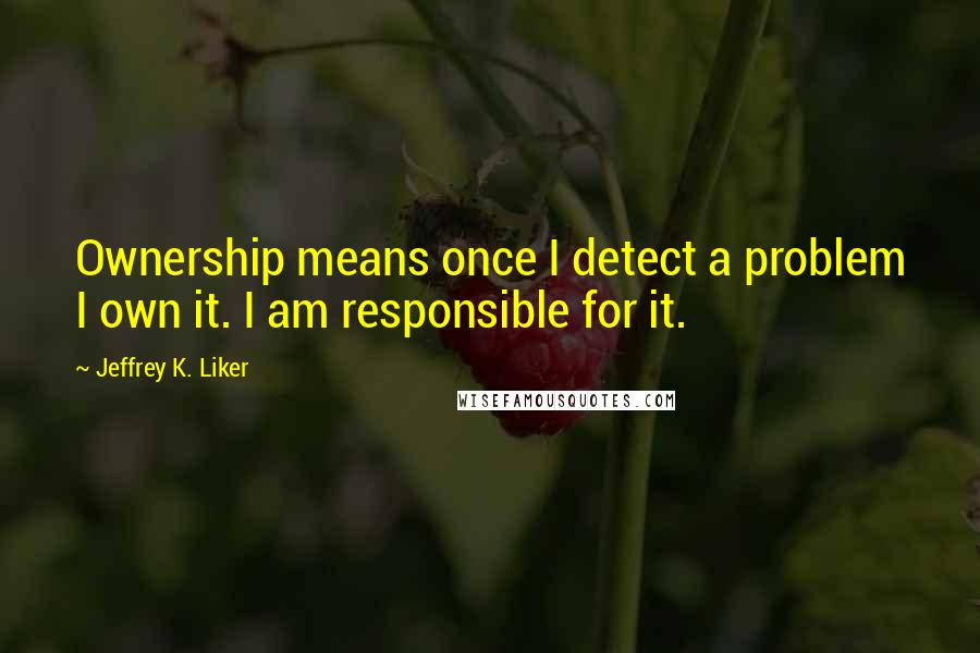 Jeffrey K. Liker Quotes: Ownership means once I detect a problem I own it. I am responsible for it.